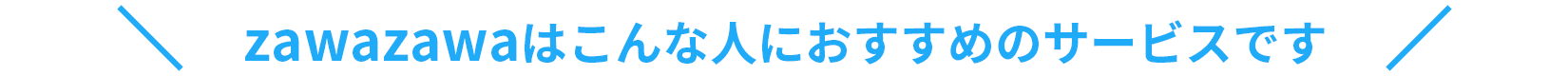 zawazawaはこんな人におすすめのサービスです